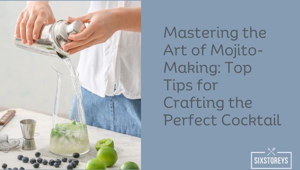Mastering the Art of Mojito-Making: Top Tips for Crafting the Perfect Cocktail