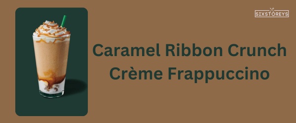 Caramel Ribbon Crunch Crème Frappuccino - Best Starbucks Caramel Drink