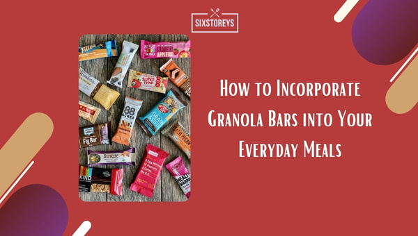 How to Incorporate Granola Bars into Your Everyday Meals?